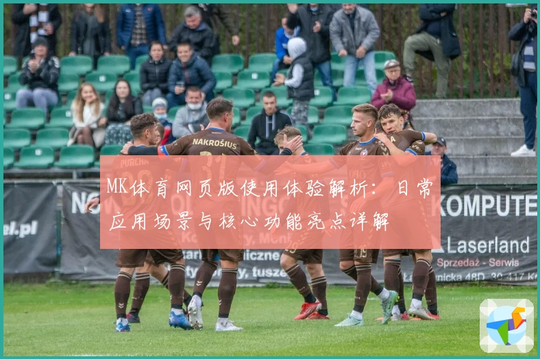 MK体育网页版使用体验解析：日常应用场景与核心功能亮点详解