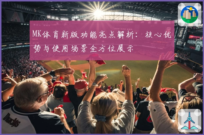 MK体育新版功能亮点解析：核心优势与使用场景全方位展示