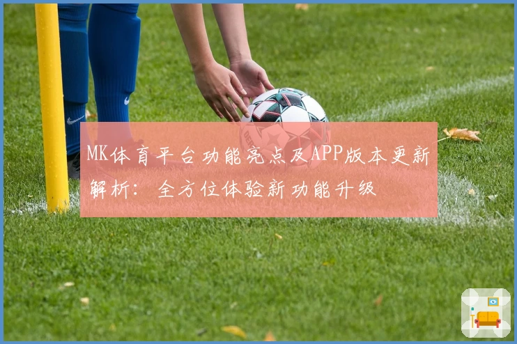 MK体育平台功能亮点及APP版本更新解析：全方位体验新功能升级