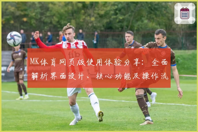 MK体育网页版使用体验分享：全面解析界面设计、核心功能及操作流畅度