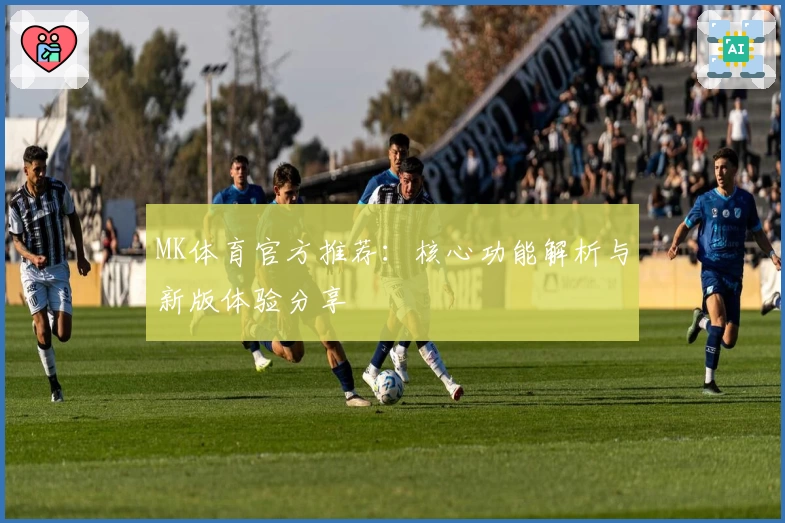 MK体育官方推荐：核心功能解析与新版体验分享