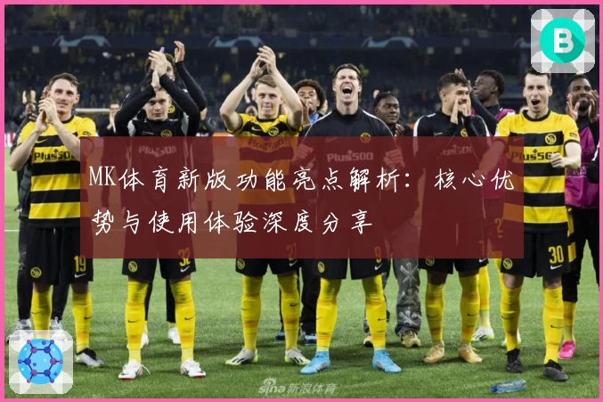 MK体育新版功能亮点解析：核心优势与使用体验深度分享