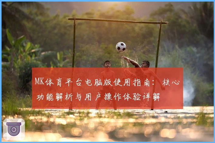 MK体育平台电脑版使用指南：核心功能解析与用户操作体验详解