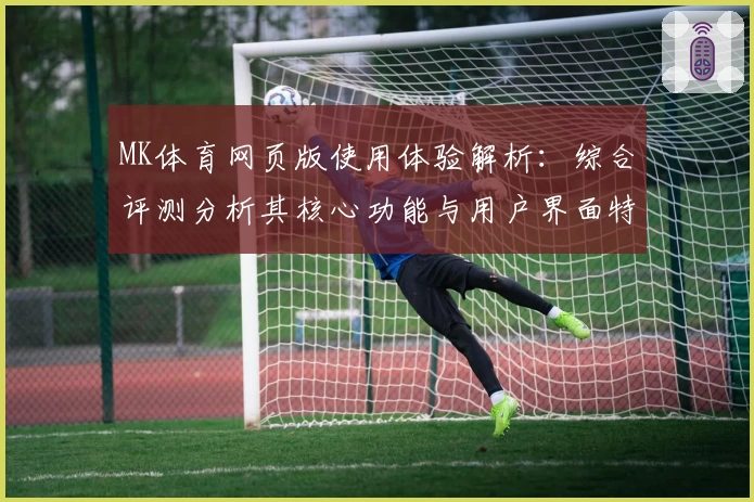 MK体育网页版使用体验解析：综合评测分析其核心功能与用户界面特色