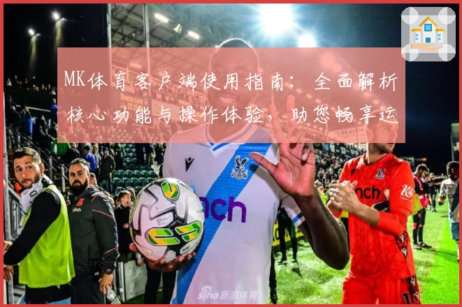 MK体育客户端使用指南：全面解析核心功能与操作体验，助您畅享运动资讯平台魅力