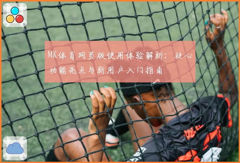 MK体育网页版使用体验解析：核心功能亮点与新用户入门指南