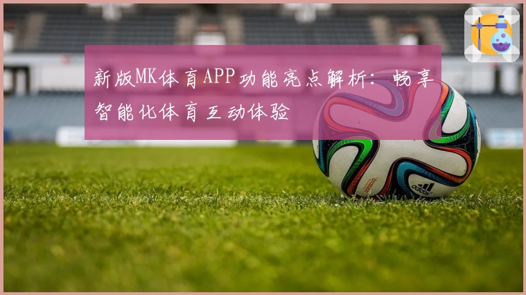 新版MK体育APP功能亮点解析：畅享智能化体育互动体验
