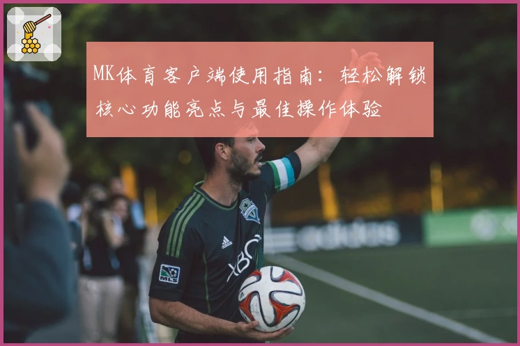 MK体育客户端使用指南：轻松解锁核心功能亮点与最佳操作体验