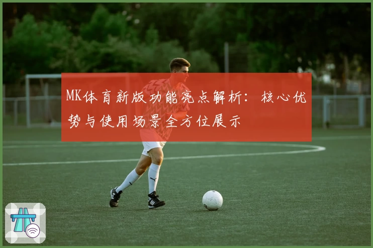 MK体育新版功能亮点解析：核心优势与使用场景全方位展示