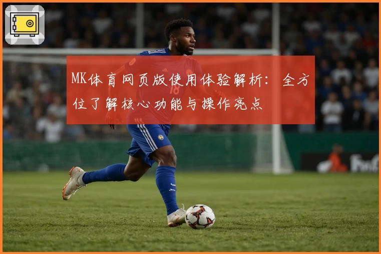 MK体育网页版使用体验解析：全方位了解核心功能与操作亮点