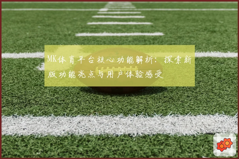 MK体育平台核心功能解析：探索新版功能亮点与用户体验感受