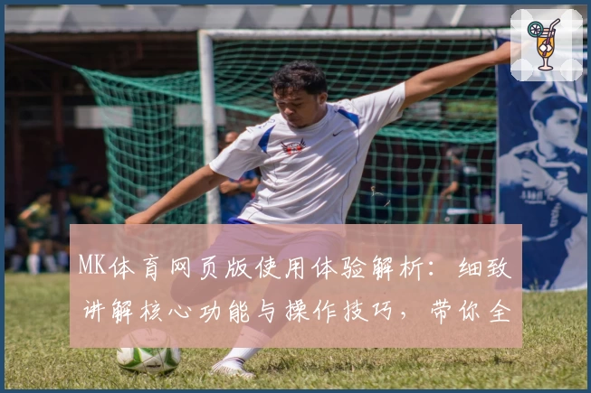 MK体育网页版使用体验解析：细致讲解核心功能与操作技巧，带你全面了解平台优势