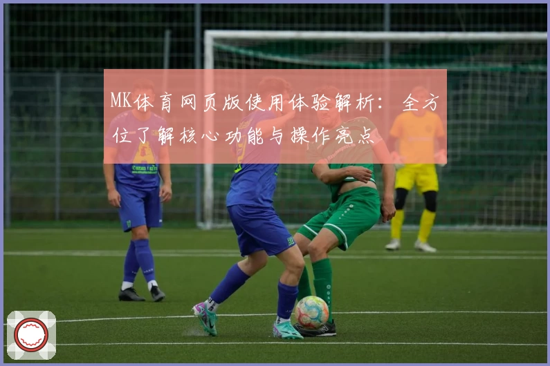 MK体育网页版使用体验解析：全方位了解核心功能与操作亮点