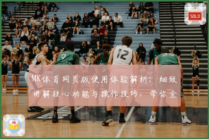 MK体育网页版使用体验解析：细致讲解核心功能与操作技巧，带你全面了解平台优势