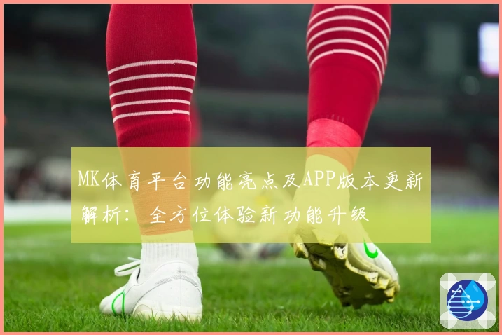 MK体育平台功能亮点及APP版本更新解析：全方位体验新功能升级