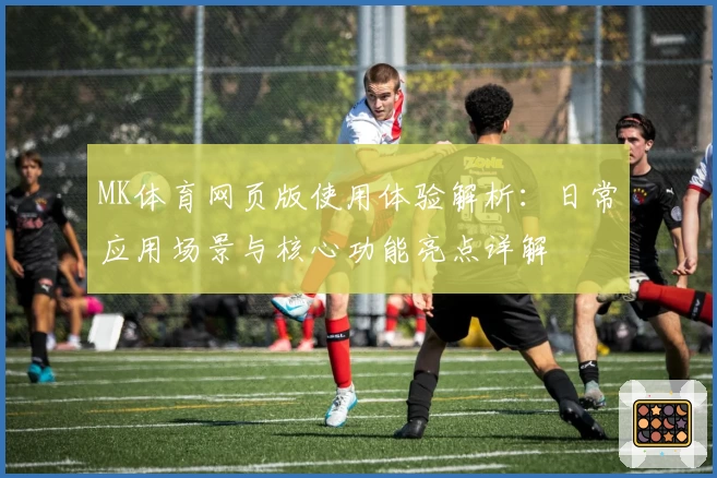 MK体育网页版使用体验解析：日常应用场景与核心功能亮点详解