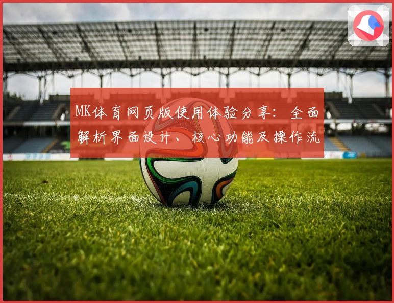 MK体育网页版使用体验分享：全面解析界面设计、核心功能及操作流畅度
