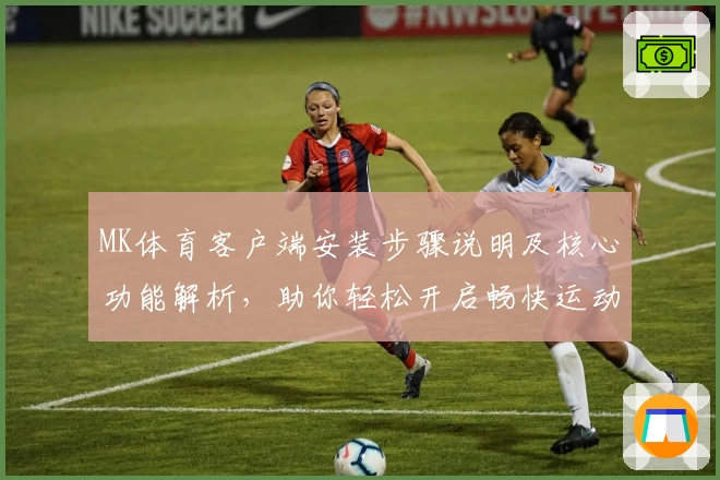 MK体育客户端安装步骤说明及核心功能解析，助你轻松开启畅快运动体验