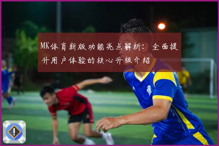 MK体育新版功能亮点解析：全面提升用户体验的核心升级介绍