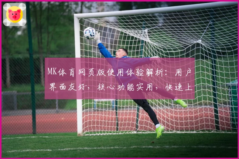 MK体育网页版使用体验解析：用户界面友好，核心功能实用，快速上手操作指南