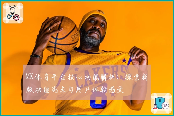 MK体育平台核心功能解析：探索新版功能亮点与用户体验感受