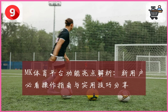 MK体育平台功能亮点解析：新用户必看操作指南与实用技巧分享